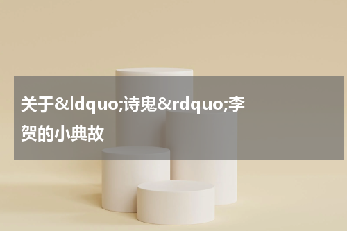 关于&ldquo;诗鬼&rdquo;李贺的小典故
