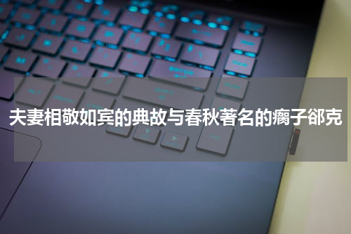 夫妻相敬如宾的典故与春秋著名的瘸子郤克
