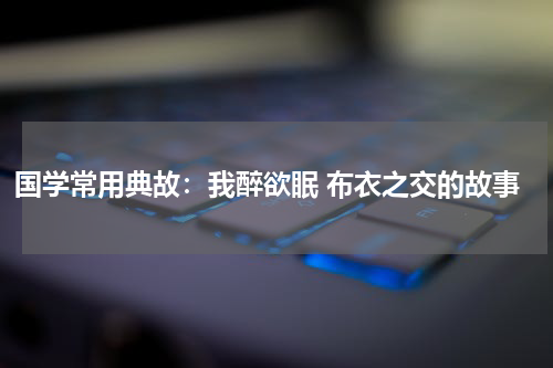 国学常用典故：我醉欲眠 布衣之交的故事