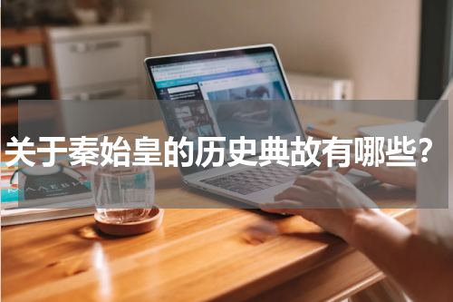 关于秦始皇的历史典故有哪些？