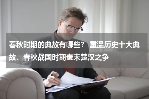 春秋时期的典故有哪些？ 重温历史十大典故，春秋战国时期秦末楚汉之争