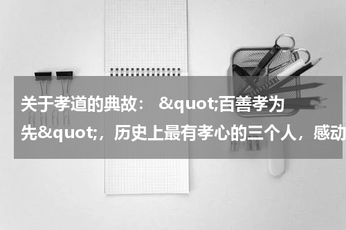 关于孝道的典故： &quot;百善孝为先&quot;，历史上最有孝心的三个人，感动天地