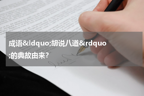 成语&ldquo;胡说八道&rdquo;的典故由来？