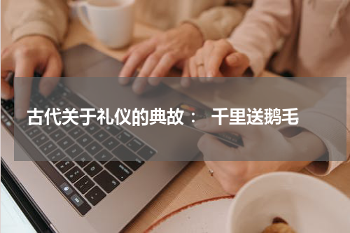 古代关于礼仪的典故 ： 千里送鹅毛