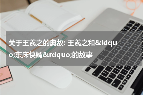 关于王羲之的典故: 王羲之和&ldquo;东床快婿&rdquo;的故事