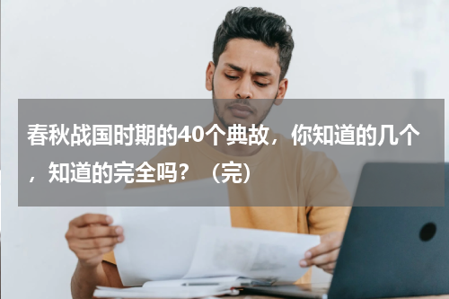春秋战国时期的40个典故，你知道的几个，知道的完全吗？（完）