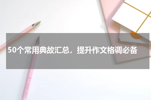 50个常用典故汇总，提升作文格调必备