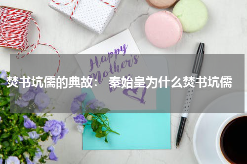 焚书坑儒的典故： 秦始皇为什么焚书坑儒