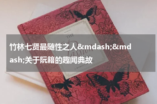 竹林七贤最随性之人&mdash;&mdash;关于阮籍的趣闻典故