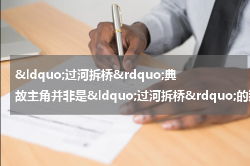 &ldquo;过河拆桥&rdquo;典故主角并非是&ldquo;过河拆桥&rdquo;的那种小人