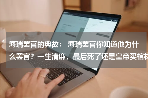 海瑞罢官的典故： 海瑞罢官你知道他为什么罢官？一生清廉，最后死了还是皇帝买棺材