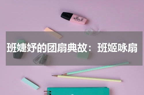 班婕妤的团扇典故：班姬咏扇
