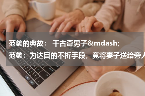 范蠡的典故： 千古奇男子&mdash;范蠡：为达目的不折手段，竟将妻子送给旁人做妾