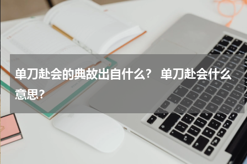 单刀赴会的典故出自什么？ 单刀赴会什么意思？