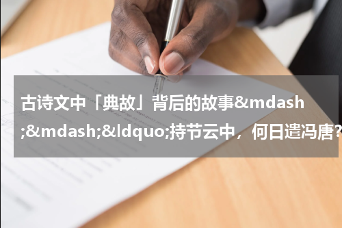 古诗文中「典故」背后的故事&mdash;&mdash;&ldquo;持节云中，何日遣冯唐？&rdquo;
