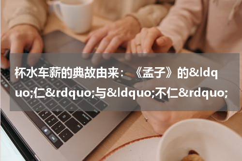 杯水车薪的典故由来：《孟子》的&ldquo;仁&rdquo;与&ldquo;不仁&rdquo;