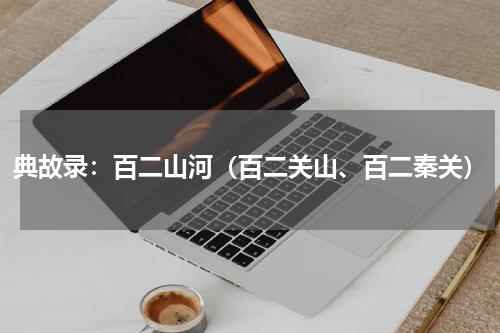 典故录：百二山河（百二关山、百二秦关）