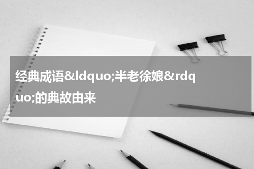 经典成语&ldquo;半老徐娘&rdquo;的典故由来