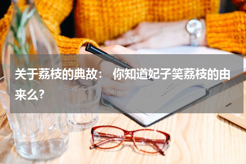 关于荔枝的典故： 你知道妃子笑荔枝的由来么？