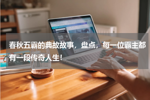 春秋五霸的典故故事，盘点，每一位霸主都有一段传奇人生！