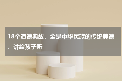 18个道德典故，全是中华民族的传统美德，讲给孩子听