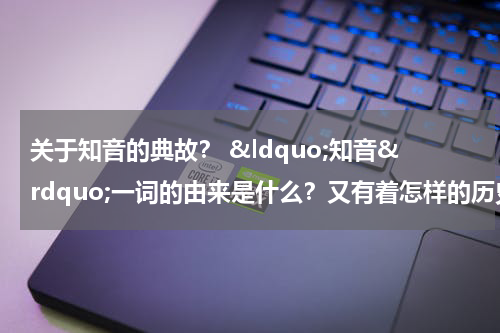 关于知音的典故？ &ldquo;知音&rdquo;一词的由来是什么？又有着怎样的历史故事呢？