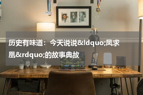 历史有味道：今天说说&ldquo;凤求凰&rdquo;的故事典故