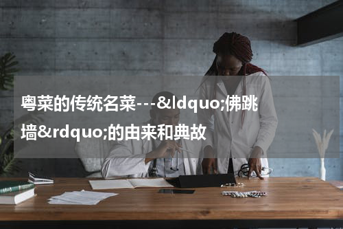 粤菜的传统名菜---&ldquo;佛跳墙&rdquo;的由来和典故
