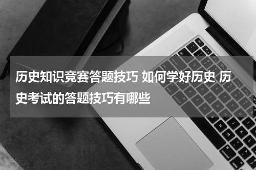 历史知识竞赛答题技巧 如何学好历史 历史考试的答题技巧有哪些