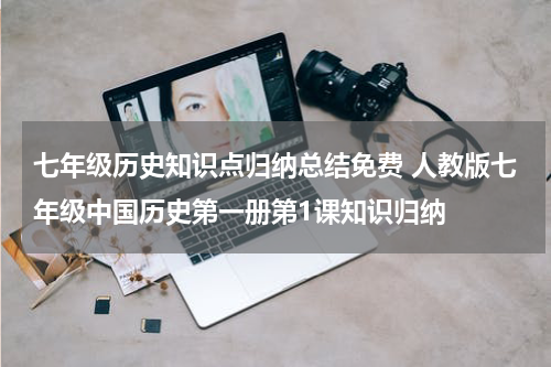 七年级历史知识点归纳总结免费 人教版七年级中国历史第一册第1课知识归纳