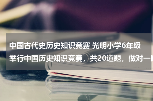 中国古代史历史知识竞赛 光明小学6年级举行中国历史知识竞赛，共20道题，做对一题得5分，不做得0分，做错一题到扣3分