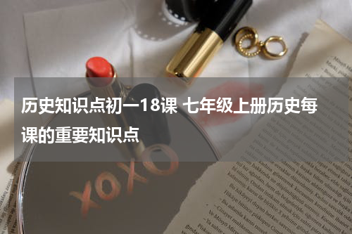 历史知识点初一18课 七年级上册历史每课的重要知识点