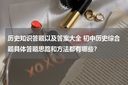 历史知识答题以及答案大全 初中历史综合题具体答题思路和方法都有哪些？