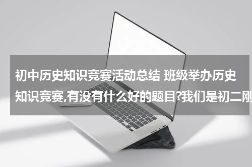 初中历史知识竞赛活动总结 班级举办历史知识竞赛,有没有什么好的题目?我们是初二刚开始上课的，初一的题目就行。