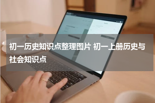 初一历史知识点整理图片 初一上册历史与社会知识点