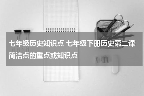 七年级历史知识点 七年级下册历史第二课简洁点的重点或知识点
