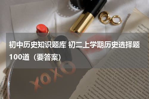 初中历史知识题库 初二上学期历史选择题100道（要答案）