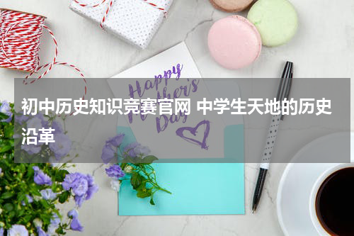 初中历史知识竞赛官网 中学生天地的历史沿革