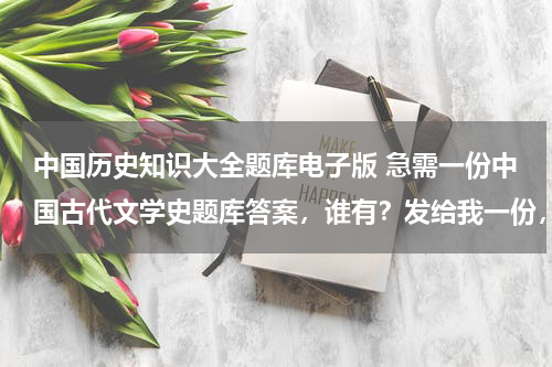 中国历史知识大全题库电子版 急需一份中国古代文学史题库答案，谁有？发给我一份，好吗？万分感谢！！！