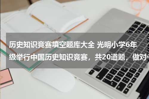 历史知识竞赛填空题库大全 光明小学6年级举行中国历史知识竞赛，共20道题，做对一题得5分，不做得0分，做错一题到扣3分