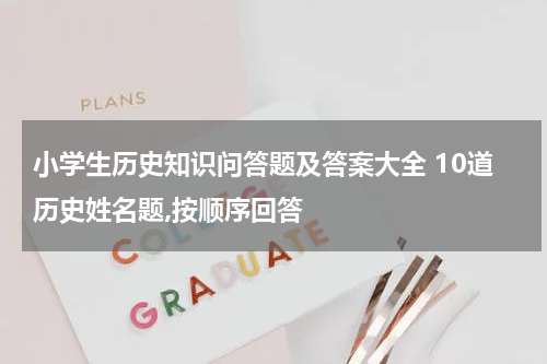 小学生历史知识问答题及答案大全 10道历史姓名题,按顺序回答