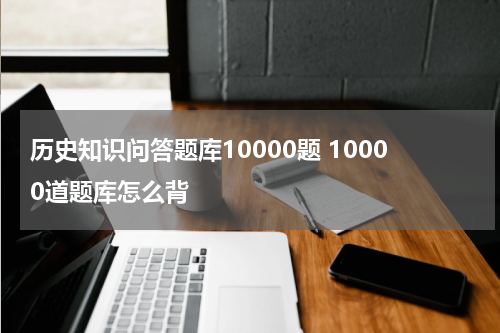 历史知识问答题库10000题 10000道题库怎么背