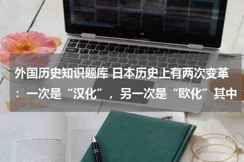外国历史知识题库 日本历史上有两次变革：一次是“汉化”，另一次是“欧化”其中“汉化”指的是 A．大化改新 B．明治维