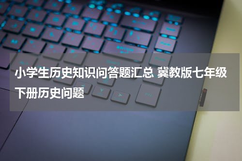 小学生历史知识问答题汇总 冀教版七年级下册历史问题