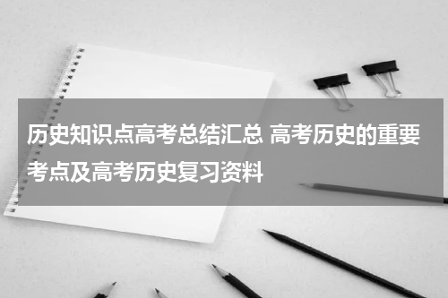 历史知识点高考总结汇总 高考历史的重要考点及高考历史复习资料