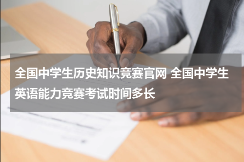 全国中学生历史知识竞赛官网 全国中学生英语能力竞赛考试时间多长