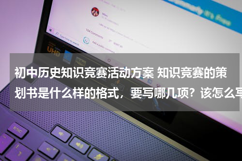 初中历史知识竞赛活动方案 知识竞赛的策划书是什么样的格式，要写哪几项？该怎么写啊？