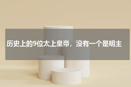 历史上的9位太上皇帝，没有一个是明主