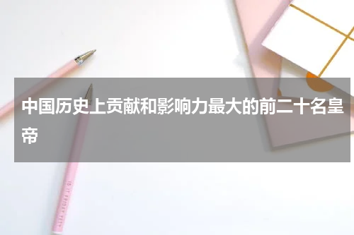 中国历史上贡献和影响力最大的前二十名皇帝
