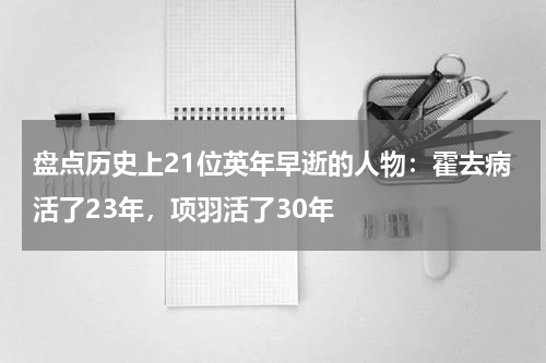 盘点历史上21位英年早逝的人物：霍去病活了23年，项羽活了30年